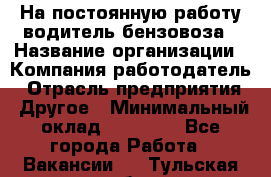 На постоянную работу водитель бензовоза › Название организации ­ Компания-работодатель › Отрасль предприятия ­ Другое › Минимальный оклад ­ 40 000 - Все города Работа » Вакансии   . Тульская обл.